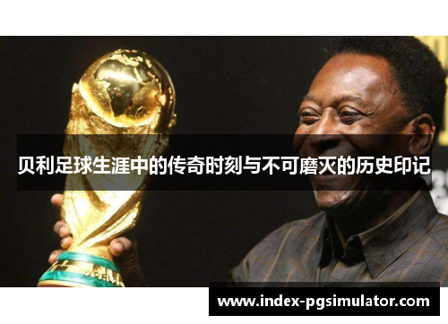 贝利足球生涯中的传奇时刻与不可磨灭的历史印记