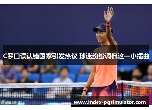 C罗口误认错国家引发热议 球迷纷纷调侃这一小插曲