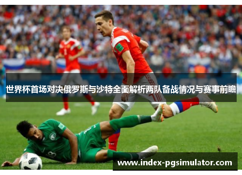 世界杯首场对决俄罗斯与沙特全面解析两队备战情况与赛事前瞻