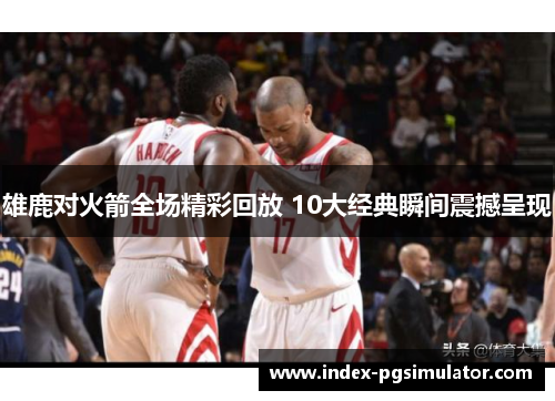 雄鹿对火箭全场精彩回放 10大经典瞬间震撼呈现