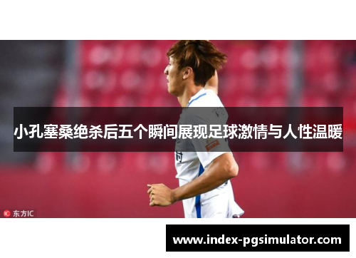 小孔塞桑绝杀后五个瞬间展现足球激情与人性温暖