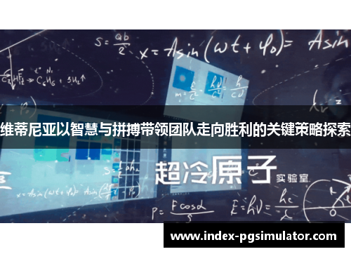 维蒂尼亚以智慧与拼搏带领团队走向胜利的关键策略探索