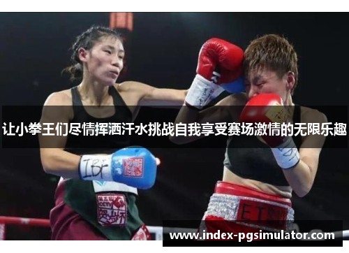 让小拳王们尽情挥洒汗水挑战自我享受赛场激情的无限乐趣 让小拳王们尽情挥洒汗水挑战自我享受赛场激情的无限乐趣