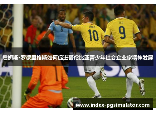 詹姆斯·罗德里格斯如何促进哥伦比亚青少年社会企业家精神发展 詹姆斯·罗德里格斯如何促进哥伦比亚青少年社会企业家精神发展