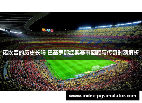 诺坎普的历史长鸣 巴塞罗那经典赛事回顾与传奇时刻解析 诺坎普的历史长鸣 巴塞罗那经典赛事回顾与传奇时刻解析