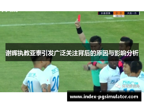 谢晖执教亚泰引发广泛关注背后的原因与影响分析 谢晖执教亚泰引发广泛关注背后的原因与影响分析