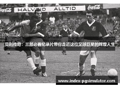 贝利传奇:三部必看纪录片带你走近这位足球巨星的辉煌人生 贝利传奇:三部必看纪录片带你走近这位足球巨星的辉煌人生