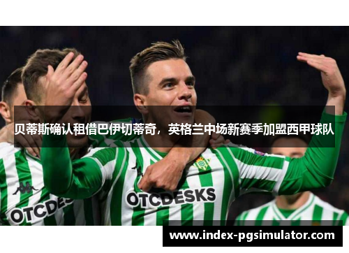 贝蒂斯确认租借巴伊切蒂奇,英格兰中场新赛季加盟西甲球队 贝蒂斯确认租借巴伊切蒂奇,英格兰中场新赛季加盟西甲球队