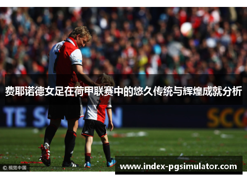 费耶诺德女足在荷甲联赛中的悠久传统与辉煌成就分析 费耶诺德女足在荷甲联赛中的悠久传统与辉煌成就分析