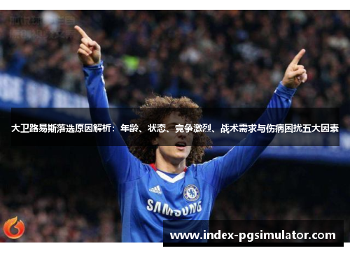 大卫路易斯落选原因解析:年龄、状态、竞争激烈、战术需求与伤病困扰五大因素 大卫路易斯落选原因解析:年龄、状态、竞争激烈、战术需求与伤病困扰五大因素