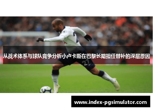 从战术体系与球队竞争分析小卢卡斯在巴黎长期担任替补的深层原因 从战术体系与球队竞争分析小卢卡斯在巴黎长期担任替补的深层原因