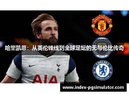 哈里凯恩:从英伦锋线到全球足坛的无与伦比传奇 哈里凯恩:从英伦锋线到全球足坛的无与伦比传奇