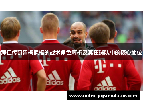 拜仁传奇鲁梅尼格的战术角色解析及其在球队中的核心地位 拜仁传奇鲁梅尼格的战术角色解析及其在球队中的核心地位
