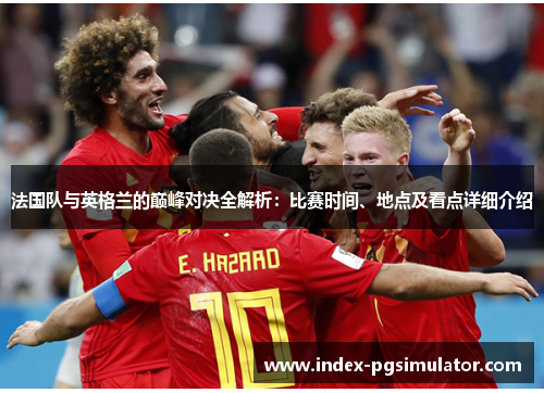 法国队与英格兰的巅峰对决全解析：比赛时间、地点及看点详细介绍